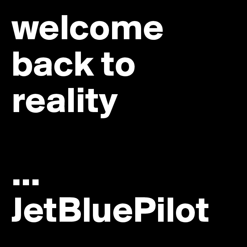 welcome back to reality

...
JetBluePilot