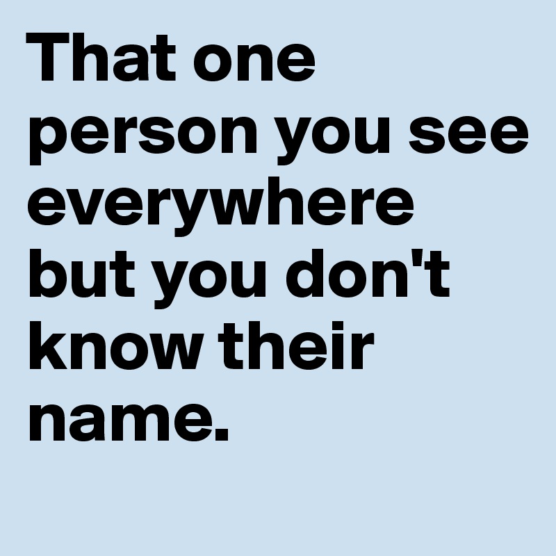 That one person you see everywhere but you don't know their name.