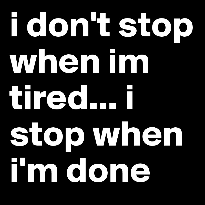 i don't stop when im tired... i stop when i'm done