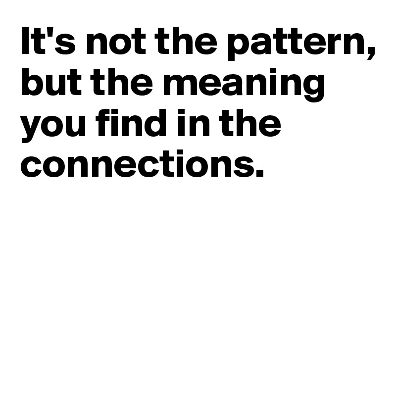 It's not the pattern, but the meaning you find in the connections.



 