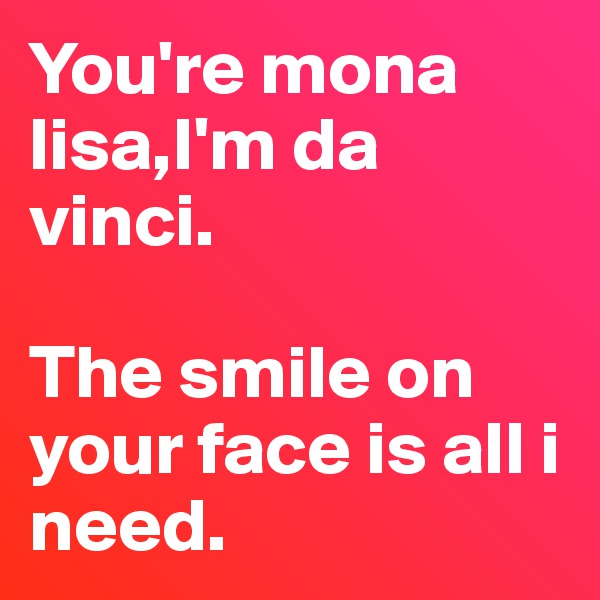 You're mona lisa,I'm da vinci.

The smile on your face is all i need.