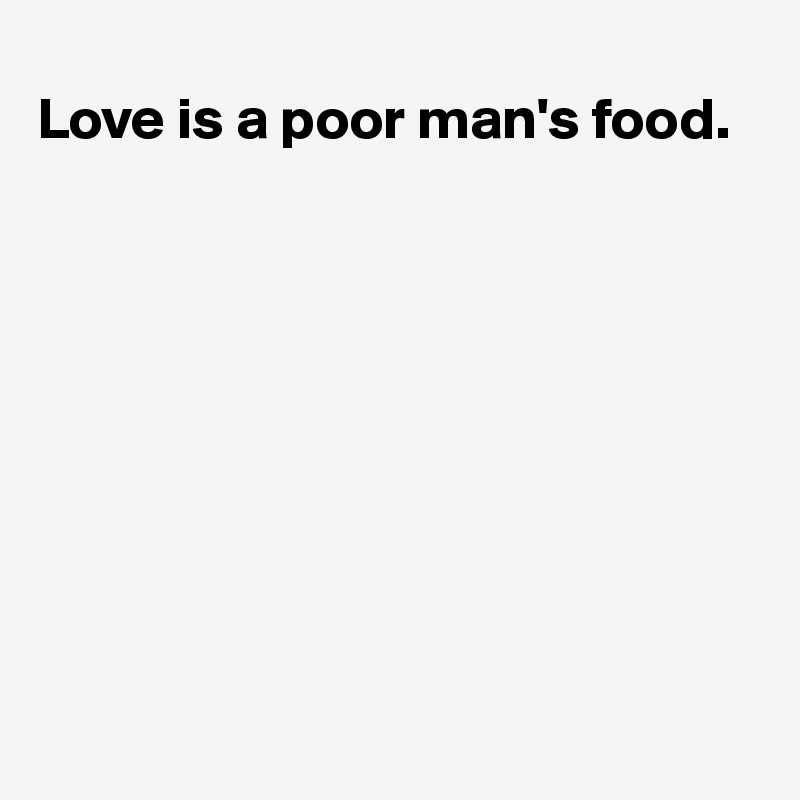 
Love is a poor man's food.          









