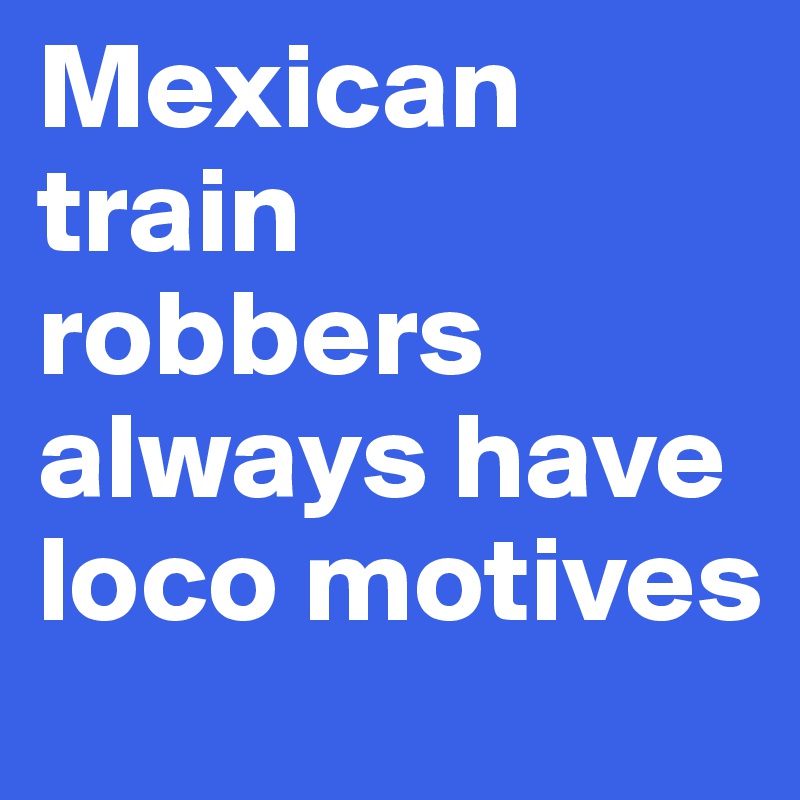 Mexican train robbers always have loco motives