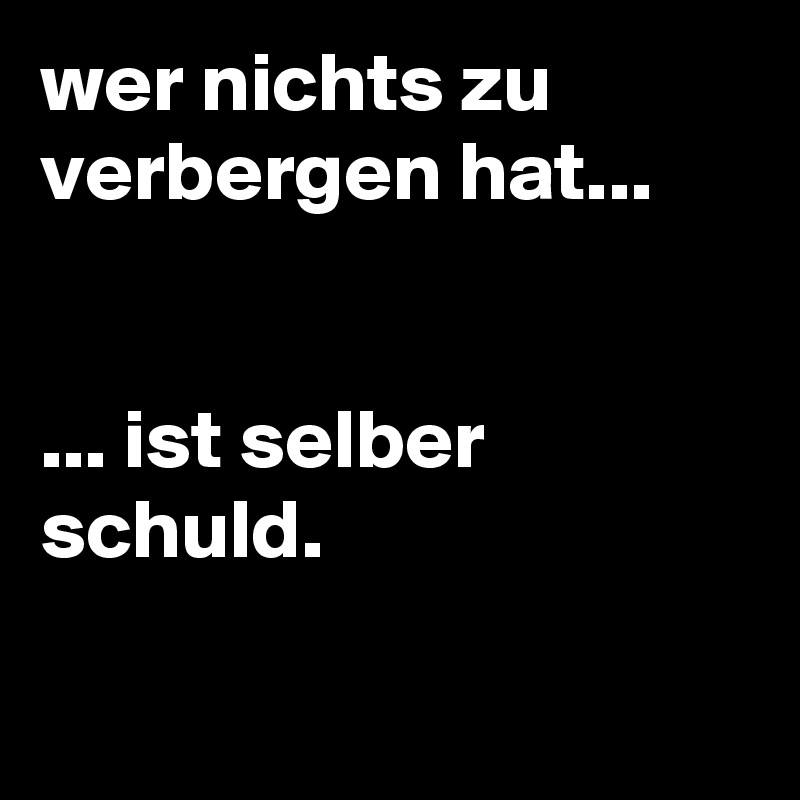 wer nichts zu verbergen hat...


... ist selber schuld.

