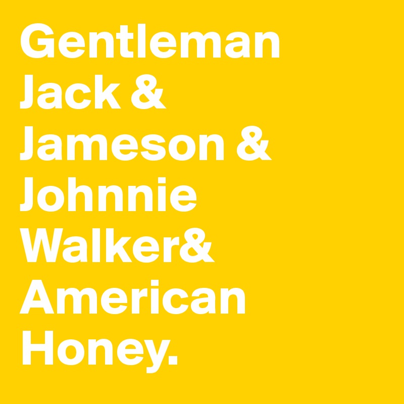 Gentleman Jack & 
Jameson &
Johnnie Walker& 
American Honey.