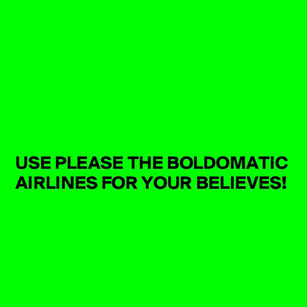 






USE PLEASE THE BOLDOMATIC AIRLINES FOR YOUR BELIEVES!



