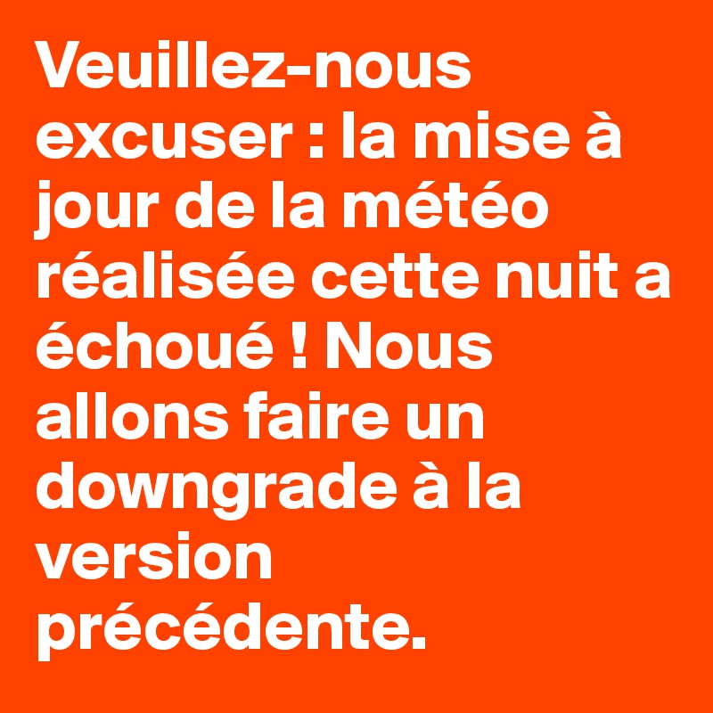 Veuillez-nous excuser : la mise à jour de la météo réalisée cette nuit a échoué ! Nous allons faire un downgrade à la version précédente.
