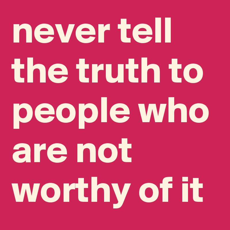 never tell the truth to people who are not worthy of it