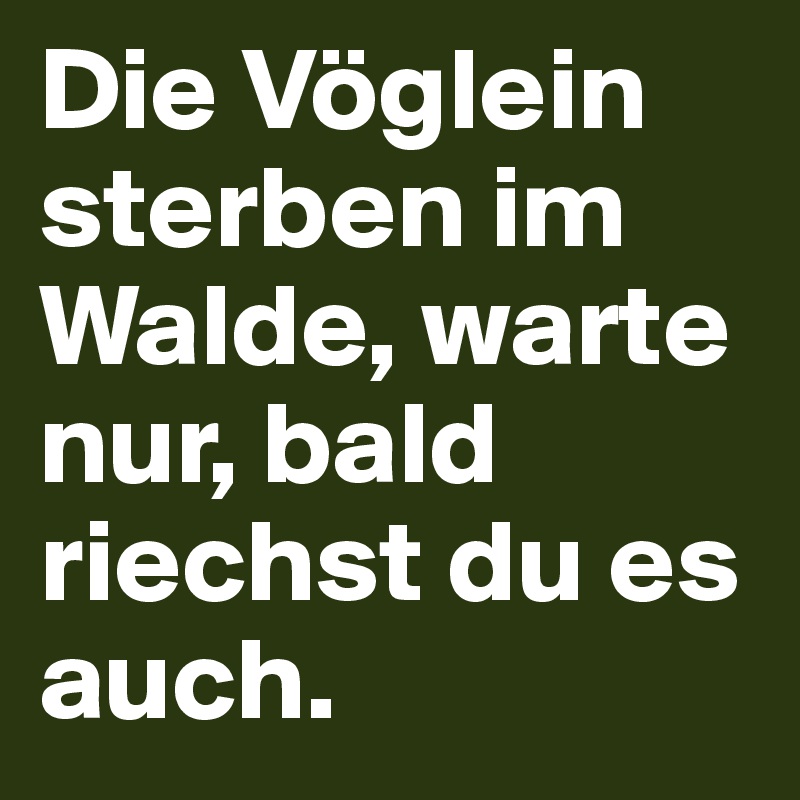 Die Vöglein sterben im Walde, warte nur, bald riechst du es auch.