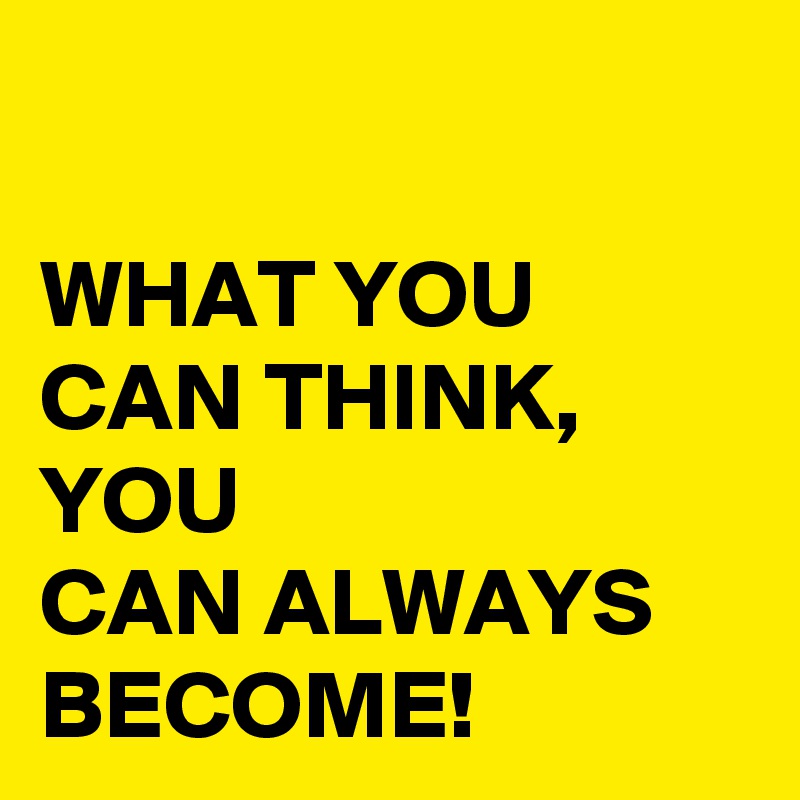 

WHAT YOU CAN THINK, 
YOU 
CAN ALWAYS BECOME!