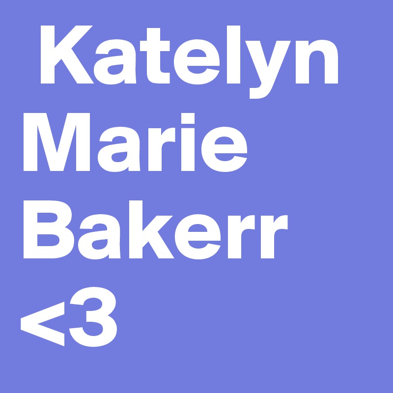  Katelyn Marie Bakerr 
<3