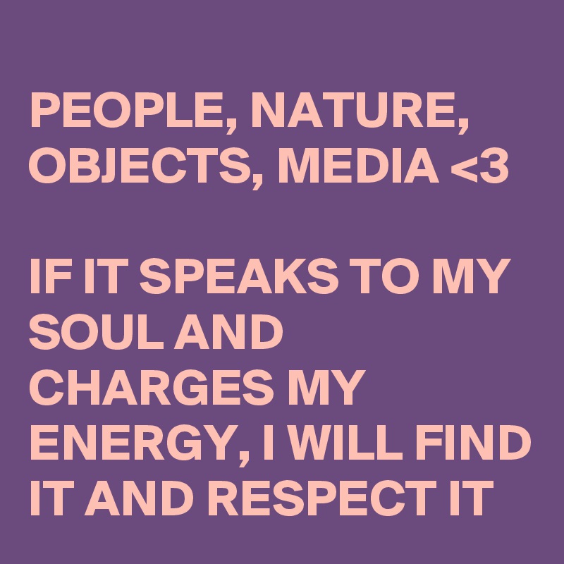 
PEOPLE, NATURE, OBJECTS, MEDIA <3

IF IT SPEAKS TO MY SOUL AND CHARGES MY ENERGY, I WILL FIND IT AND RESPECT IT