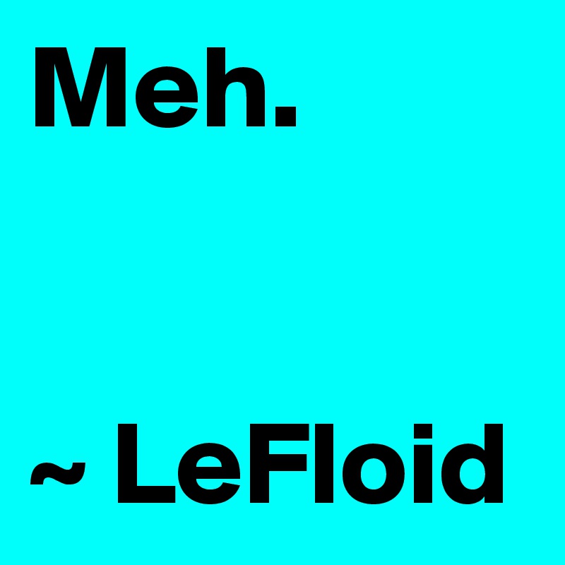 Meh.
                                         ~ LeFloid