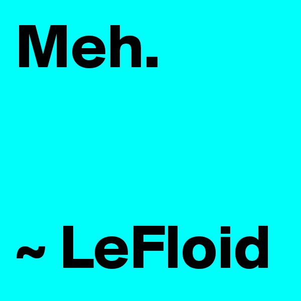 Meh.
                                         ~ LeFloid
