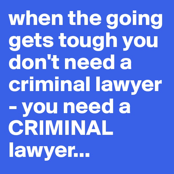 when the going gets tough you don't need a criminal lawyer - you need a CRIMINAL lawyer...