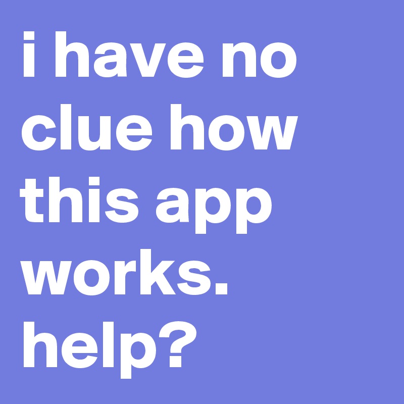 i have no clue how this app works.   help?