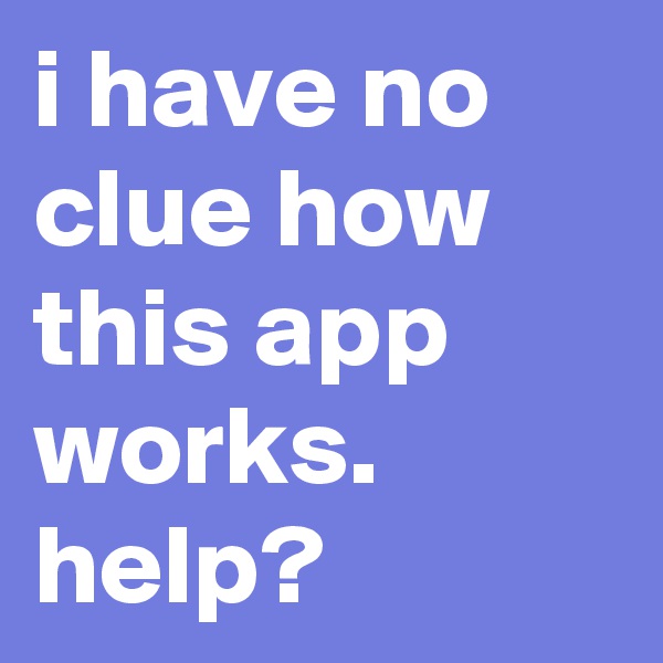 i have no clue how this app works.   help?
