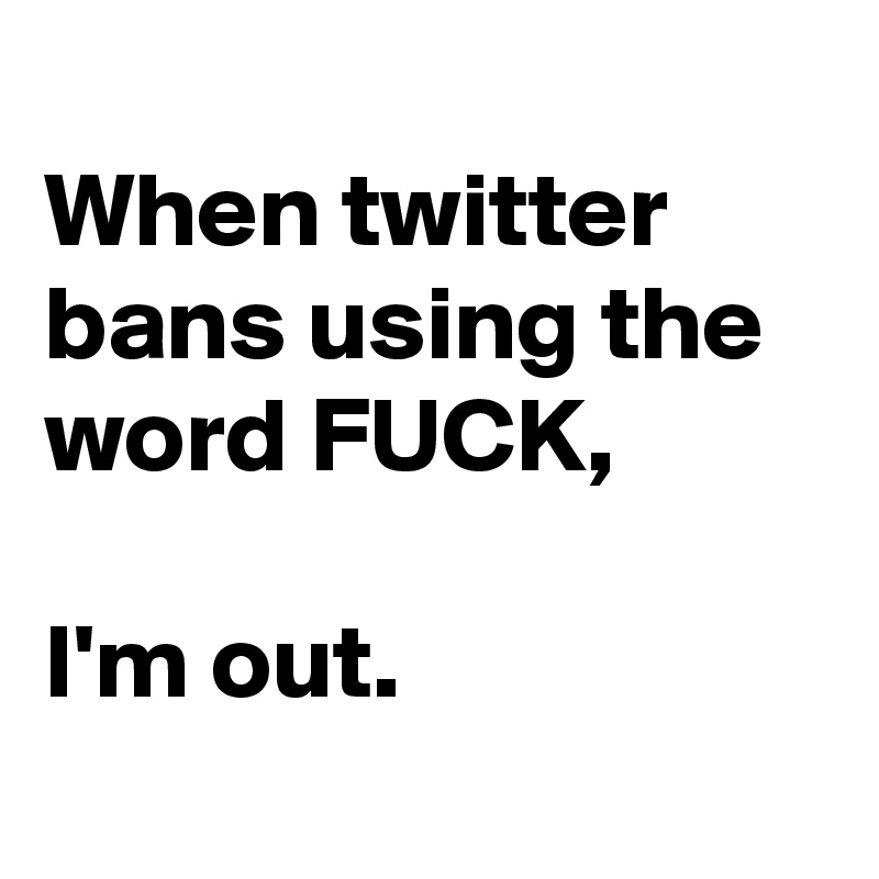 
When twitter bans using the word FUCK,

I'm out.
