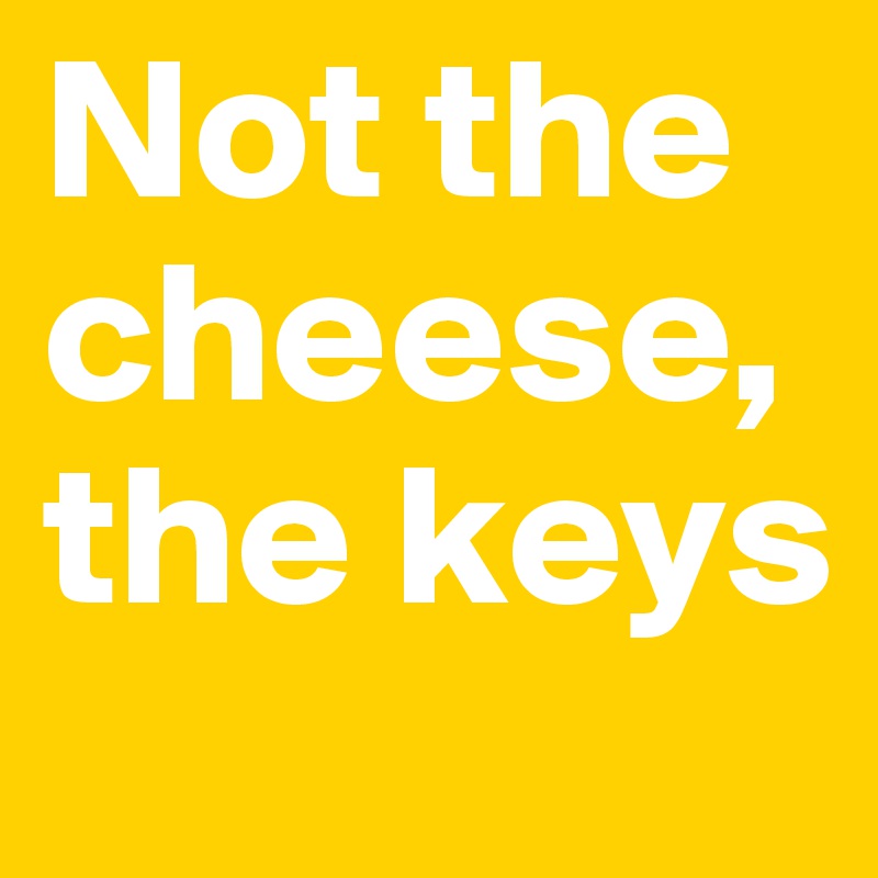 Not the cheese, the keys