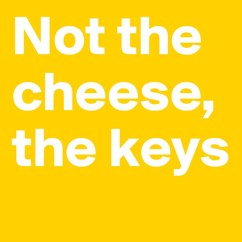 Not the cheese, the keys