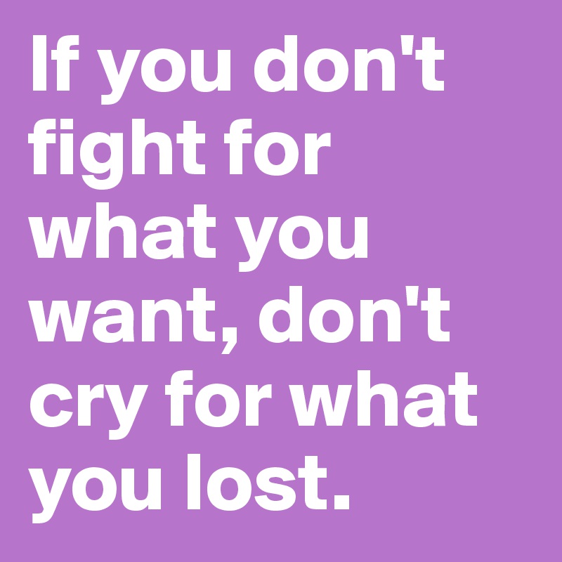 If you don't fight for what you want, don't cry for what you lost.