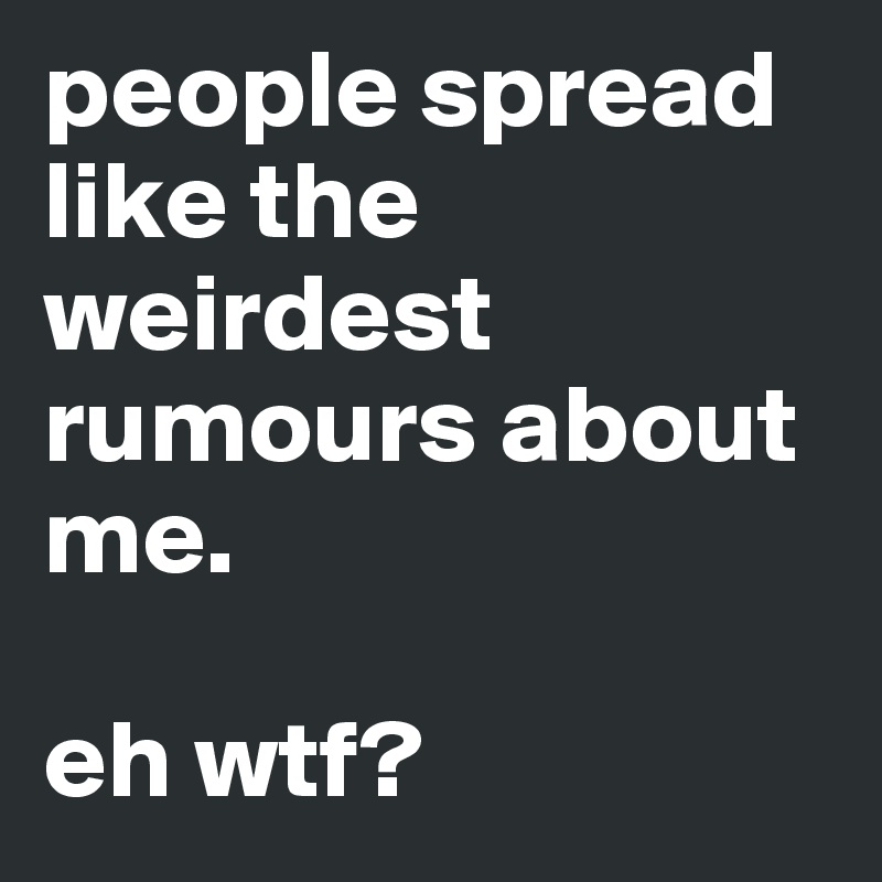 people spread like the weirdest rumours about me. 

eh wtf? 
