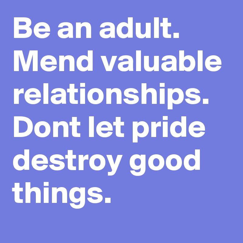 Be an adult. Mend valuable relationships. Dont let pride destroy good things. 