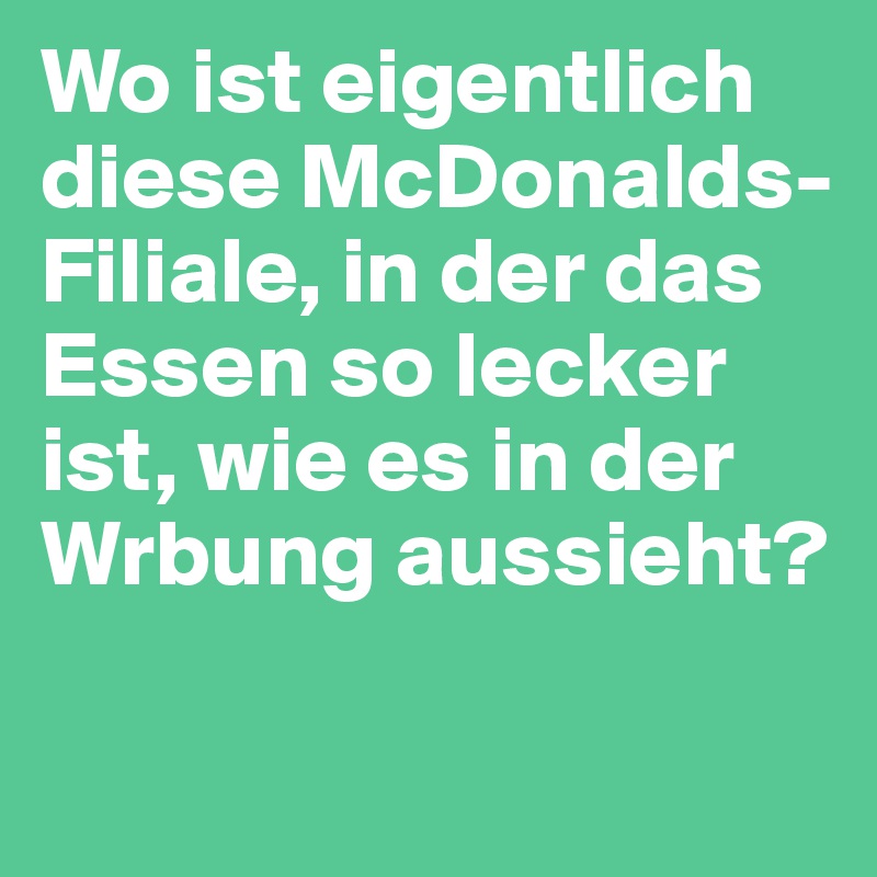 Wo ist eigentlich diese McDonalds-Filiale, in der das Essen so lecker ist, wie es in der Wrbung aussieht?

