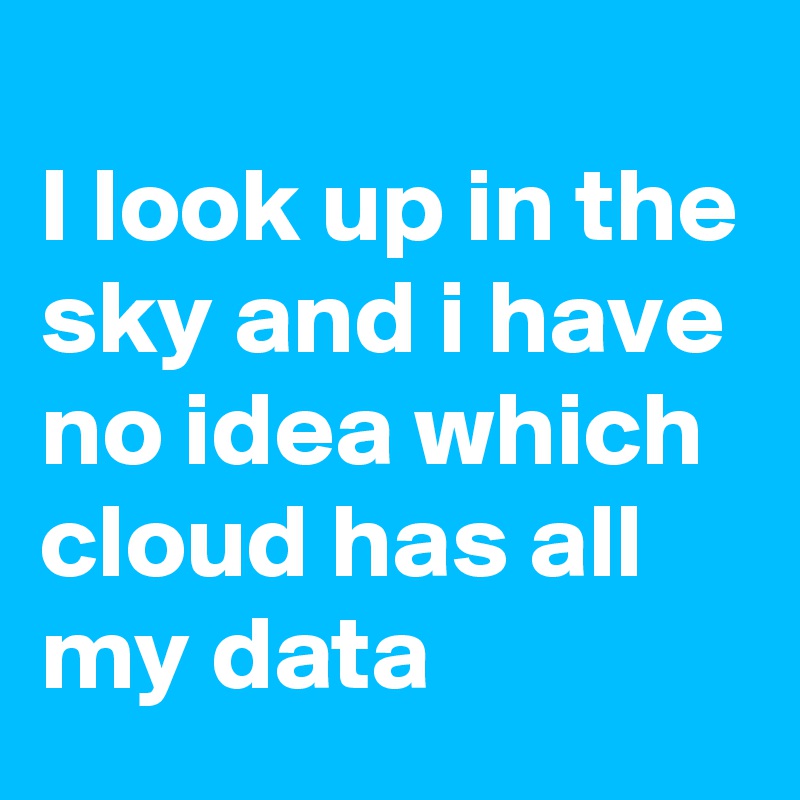 
I look up in the sky and i have no idea which cloud has all my data