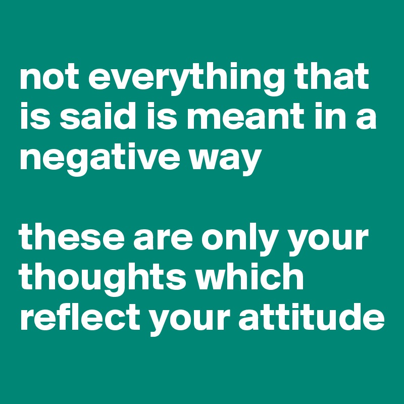 
not everything that is said is meant in a negative way 

these are only your thoughts which reflect your attitude
