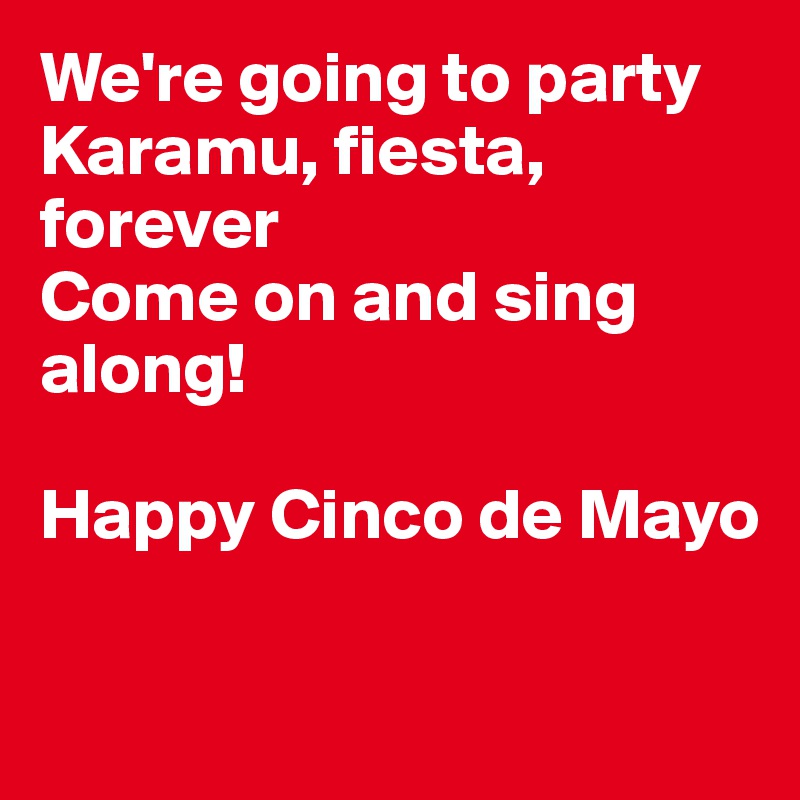 We're going to party
Karamu, fiesta, forever
Come on and sing along!

Happy Cinco de Mayo

