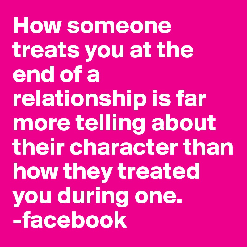 How someone treats you at the end of a relationship is far more telling about their character than how they treated you during one. 
-facebook