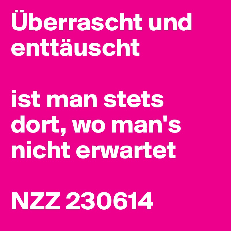 Überrascht und enttäuscht
 
ist man stets dort, wo man's nicht erwartet
 
NZZ 230614