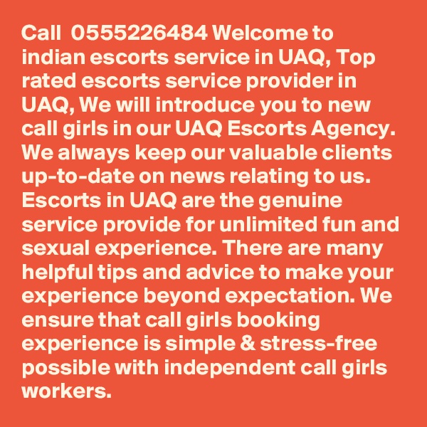 Call  0555226484 Welcome to indian escorts service in UAQ, Top rated escorts service provider in UAQ, We will introduce you to new call girls in our UAQ Escorts Agency. We always keep our valuable clients up-to-date on news relating to us. Escorts in UAQ are the genuine service provide for unlimited fun and sexual experience. There are many helpful tips and advice to make your experience beyond expectation. We ensure that call girls booking experience is simple & stress-free possible with independent call girls workers.
