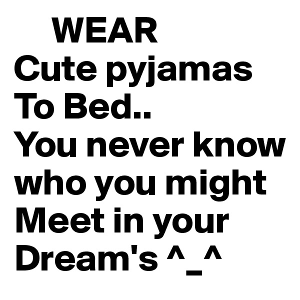     WEAR 
Cute pyjamas
To Bed..
You never know who you might 
Meet in your Dream's ^_^ 