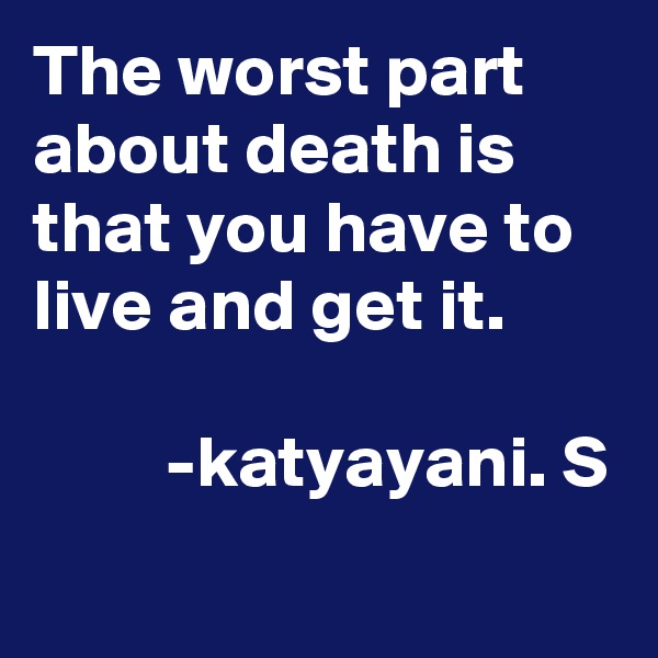 The worst part about death is that you have to live and get it.                                                       -katyayani. S
      