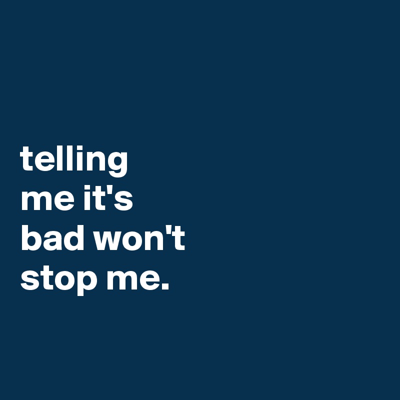


telling
me it's
bad won't
stop me.

