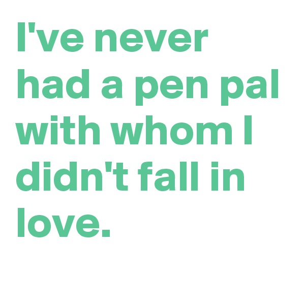 I've never had a pen pal with whom I didn't fall in love.