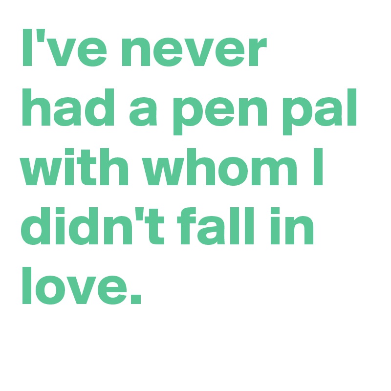 I've never had a pen pal with whom I didn't fall in love.