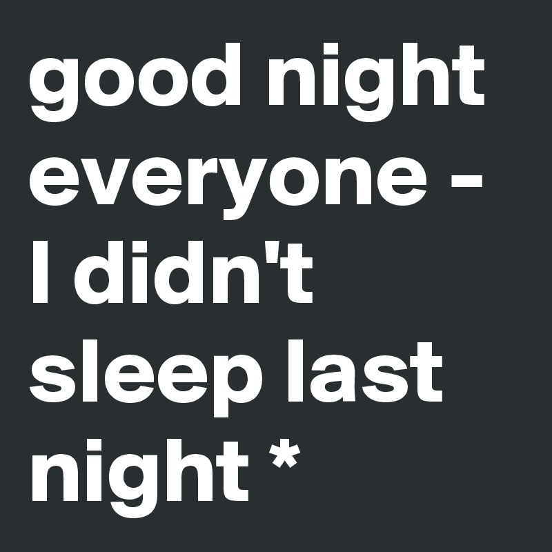 good night everyone - I didn't sleep last night *
