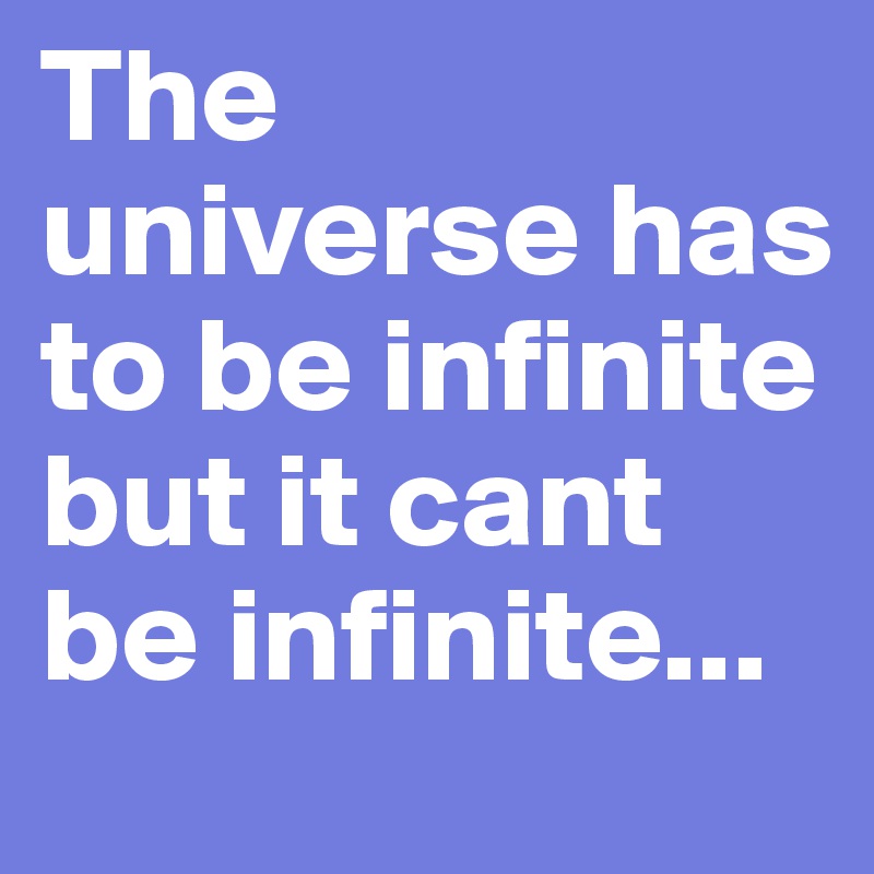 The universe has to be infinite but it cant be infinite...