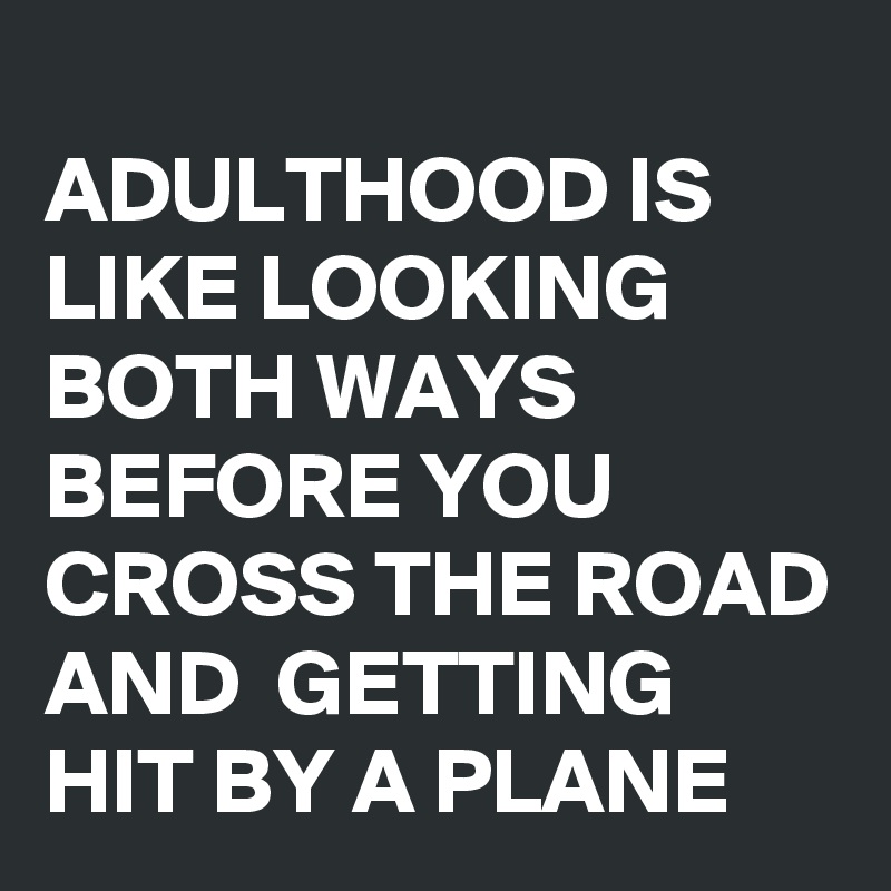 
ADULTHOOD IS LIKE LOOKING BOTH WAYS BEFORE YOU CROSS THE ROAD AND  GETTING HIT BY A PLANE