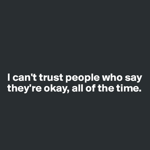 





I can't trust people who say they're okay, all of the time. 



