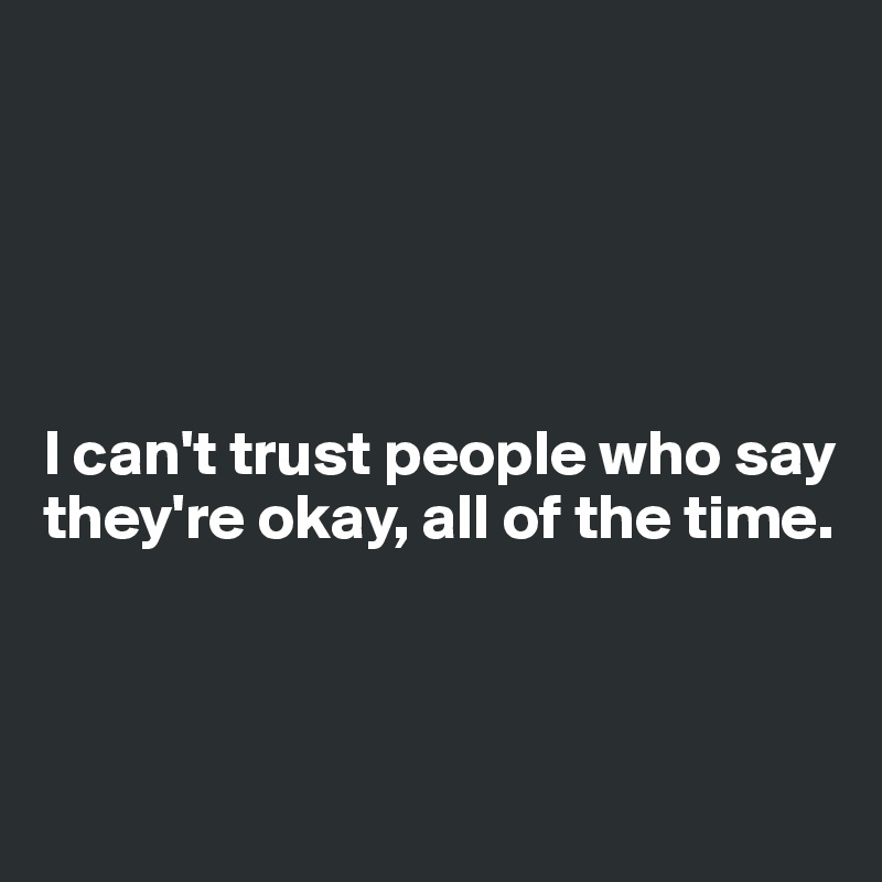 





I can't trust people who say they're okay, all of the time. 



