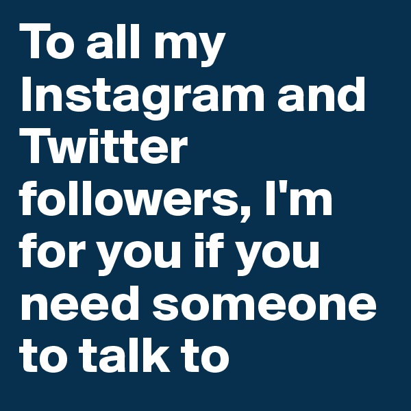 To all my Instagram and Twitter followers, I'm for you if you need someone to talk to