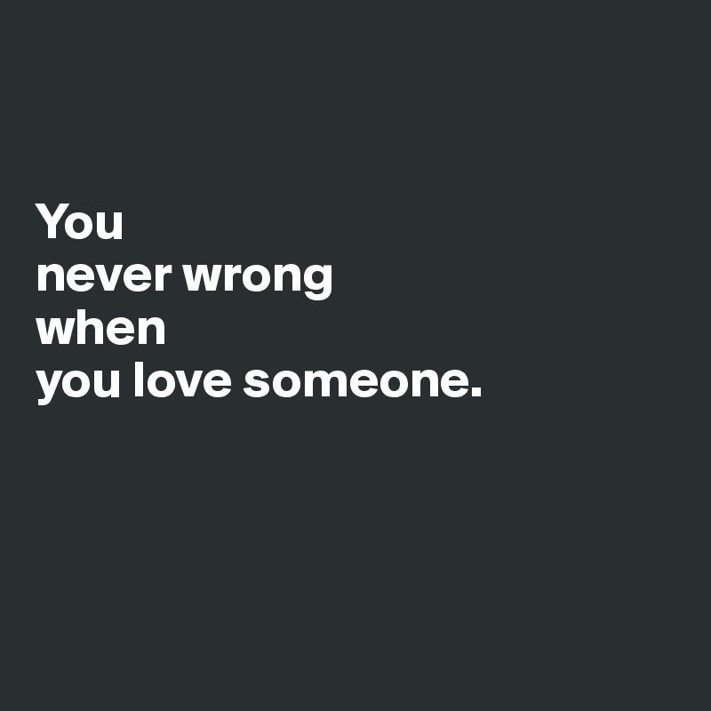 


You 
never wrong 
when 
you love someone.




