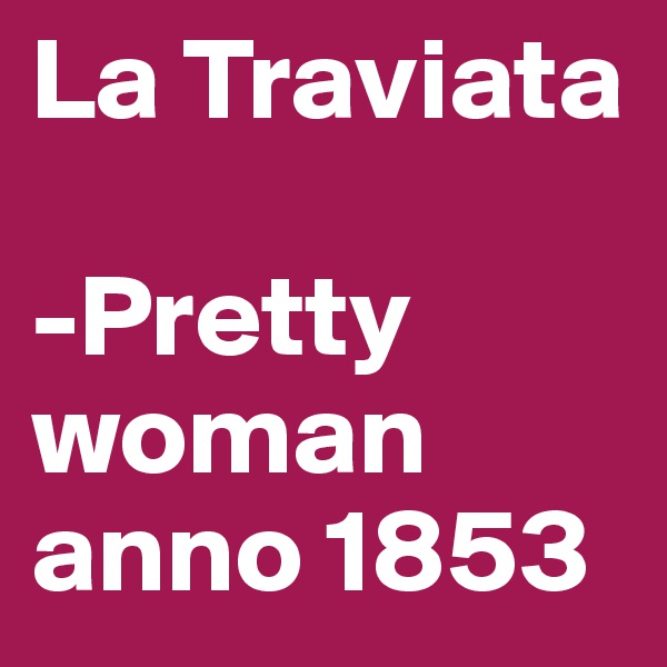 La Traviata 

-Pretty woman anno 1853