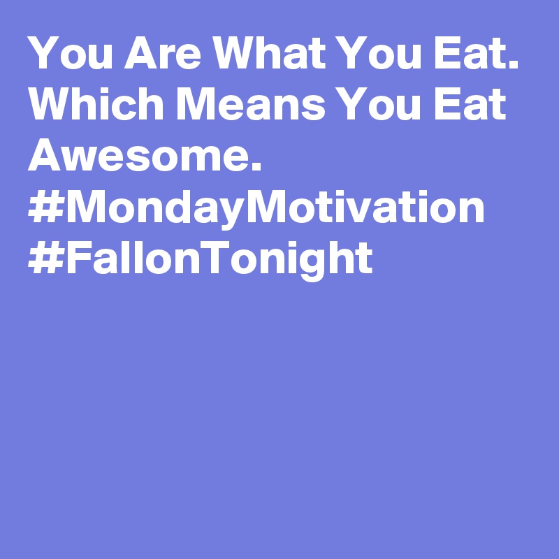 You Are What You Eat. Which Means You Eat Awesome. #MondayMotivation #FallonTonight