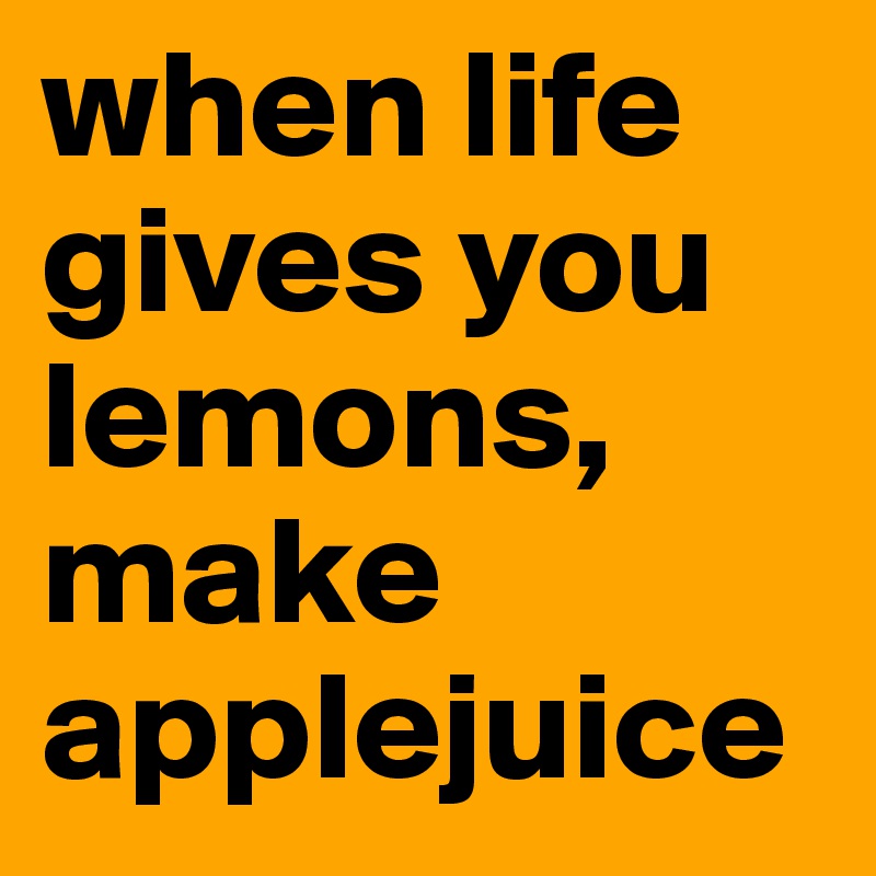 when life gives you lemons, make applejuice 