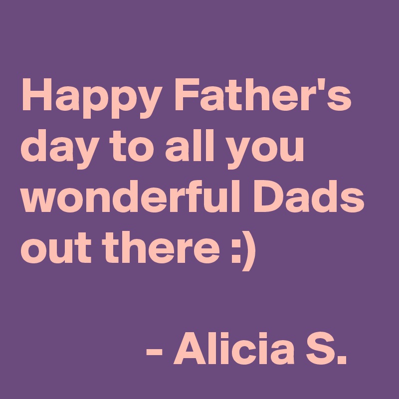 
Happy Father's day to all you wonderful Dads out there :)

             - Alicia S.